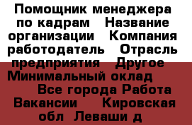 Помощник менеджера по кадрам › Название организации ­ Компания-работодатель › Отрасль предприятия ­ Другое › Минимальный оклад ­ 27 000 - Все города Работа » Вакансии   . Кировская обл.,Леваши д.